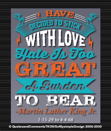 "I have decided to stick with love, hate is too great a burden t o bear" - Martin Luther King Jr.
